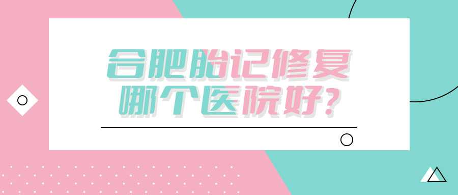 合肥胎记修复哪个医院好？